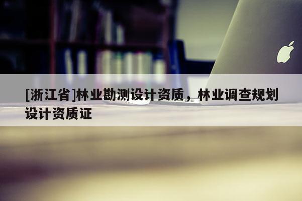 [浙江省]林业勘测设计资质，林业调查规划设计资质证