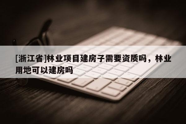 [浙江省]林业项目建房子需要资质吗，林业用地可以建房吗