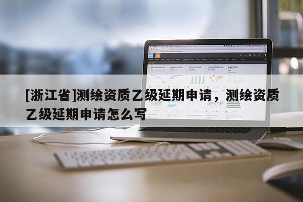 [浙江省]测绘资质乙级延期申请，测绘资质乙级延期申请怎么写