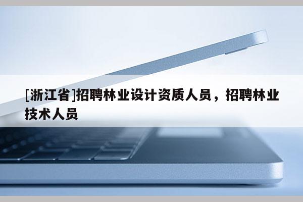 [浙江省]招聘林业设计资质人员，招聘林业技术人员