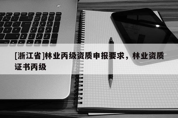 [浙江省]林业丙级资质申报要求，林业资质证书丙级