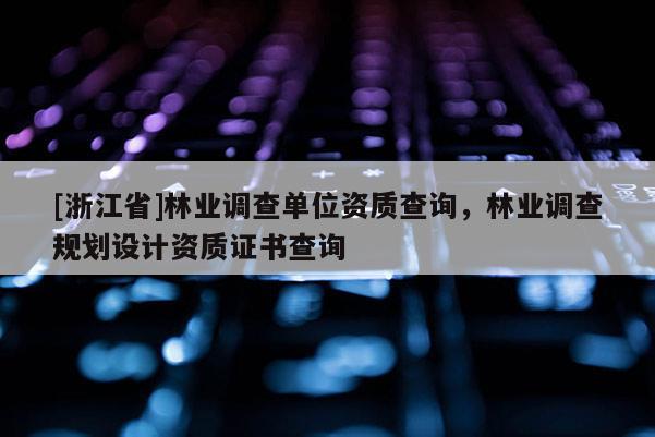 [浙江省]林业调查单位资质查询，林业调查规划设计资质证书查询
