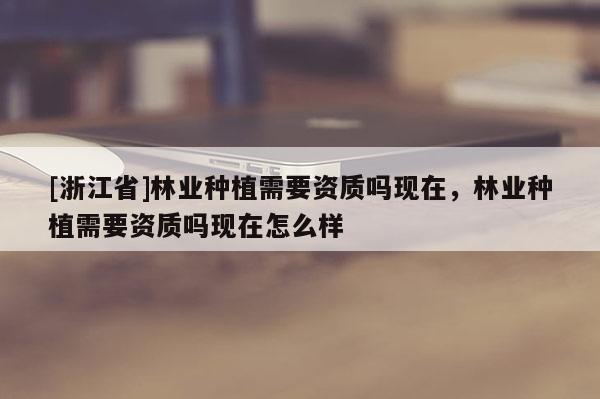 [浙江省]林业种植需要资质吗现在，林业种植需要资质吗现在怎么样