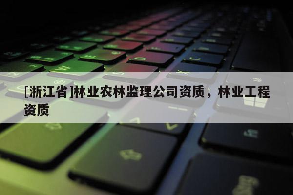 [浙江省]林业农林监理公司资质，林业工程资质