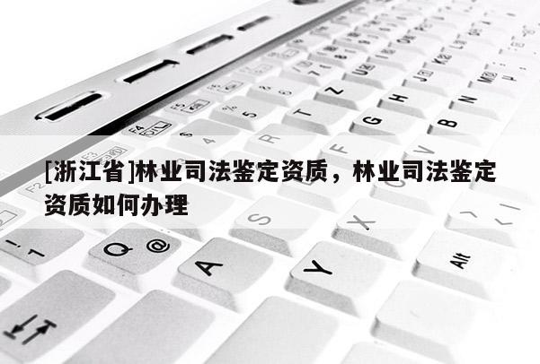 [浙江省]林业司法鉴定资质，林业司法鉴定资质如何办理