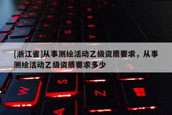 [浙江省]从事测绘活动乙级资质要求，从事测绘活动乙级资质要求多少