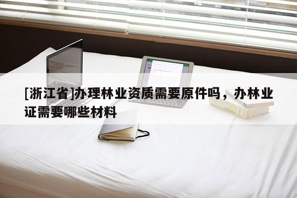 [浙江省]办理林业资质需要原件吗，办林业证需要哪些材料