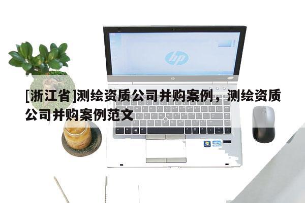 [浙江省]测绘资质公司并购案例，测绘资质公司并购案例范文