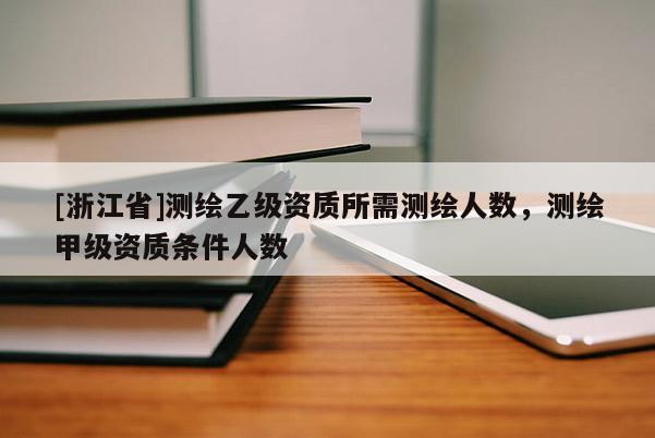 [浙江省]测绘乙级资质所需测绘人数，测绘甲级资质条件人数