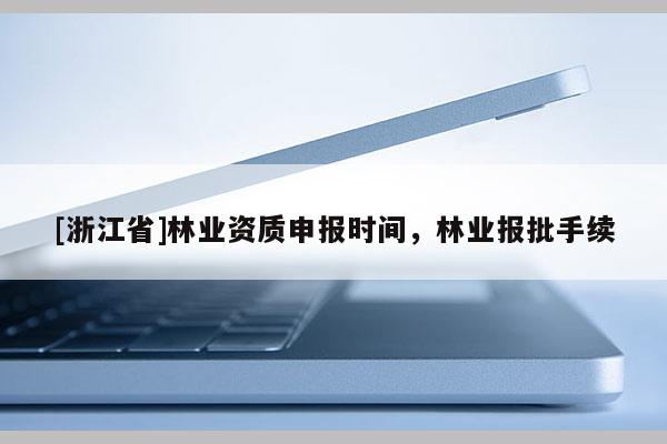 [浙江省]林业资质申报时间，林业报批手续