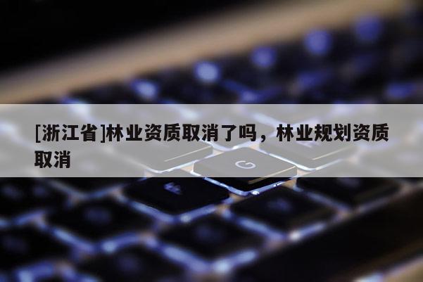 [浙江省]林业资质取消了吗，林业规划资质取消