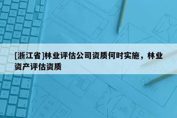 [浙江省]林业评估公司资质何时实施，林业资产评估资质