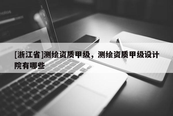 [浙江省]测绘资质甲级，测绘资质甲级设计院有哪些
