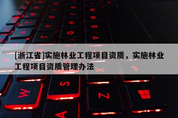 [浙江省]实施林业工程项目资质，实施林业工程项目资质管理办法