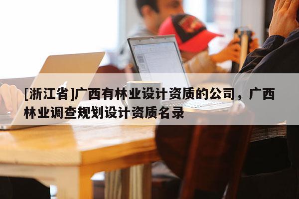 [浙江省]广西有林业设计资质的公司，广西林业调查规划设计资质名录