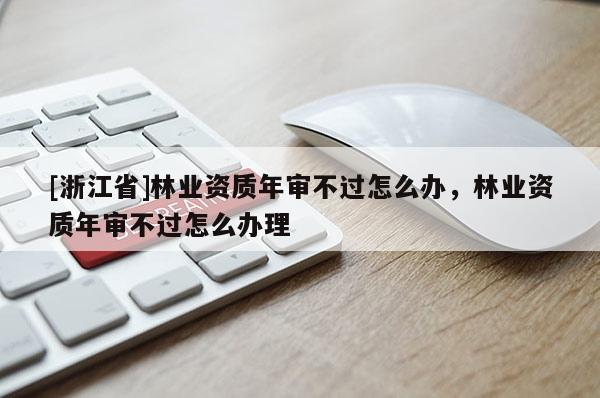 [浙江省]林业资质年审不过怎么办，林业资质年审不过怎么办理
