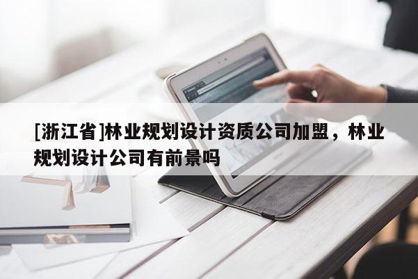 [浙江省]林业规划设计资质公司加盟，林业规划设计公司有前景吗