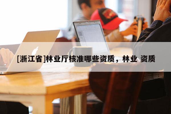 [浙江省]林业厅核准哪些资质，林业 资质