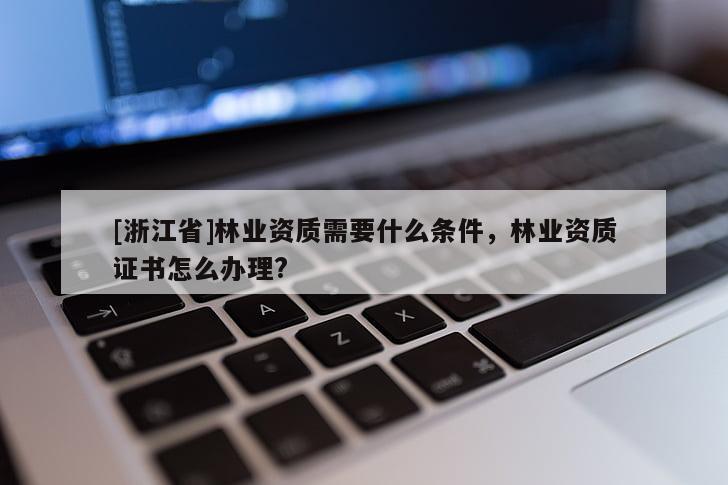 [浙江省]林业资质需要什么条件，林业资质证书怎么办理?