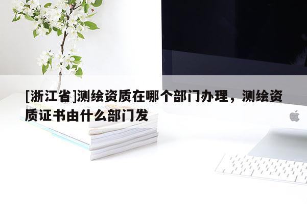 [浙江省]测绘资质在哪个部门办理，测绘资质证书由什么部门发