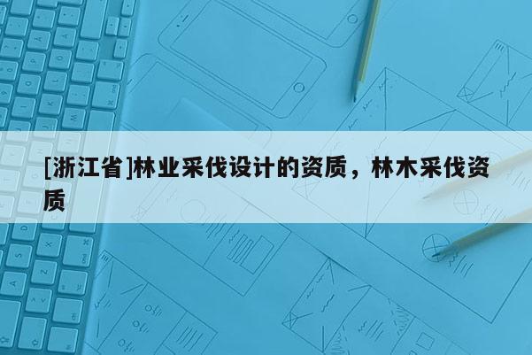 [浙江省]林业采伐设计的资质，林木采伐资质