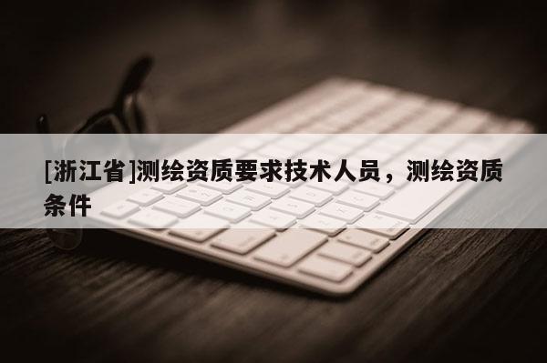 [浙江省]测绘资质要求技术人员，测绘资质条件