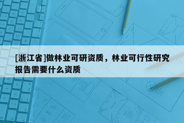 [浙江省]做林业可研资质，林业可行性研究报告需要什么资质