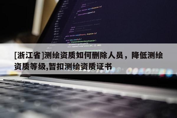 [浙江省]测绘资质如何删除人员，降低测绘资质等级,暂扣测绘资质证书