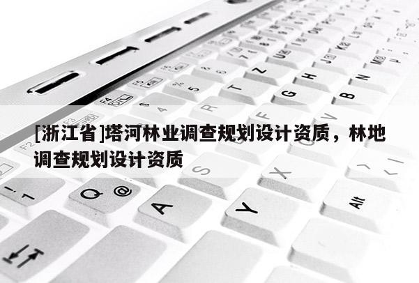 [浙江省]塔河林业调查规划设计资质，林地调查规划设计资质