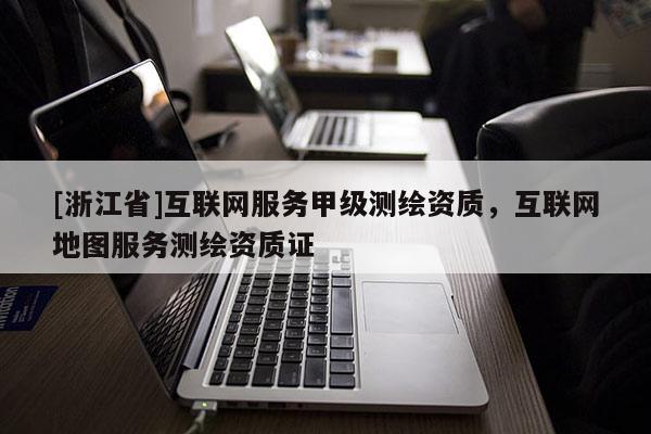 [浙江省]互联网服务甲级测绘资质，互联网地图服务测绘资质证