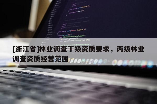 [浙江省]林业调查丁级资质要求，丙级林业调查资质经营范围