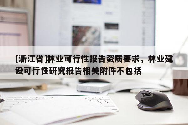 [浙江省]林业可行性报告资质要求，林业建设可行性研究报告相关附件不包括