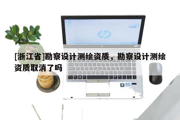 [浙江省]勘察设计测绘资质，勘察设计测绘资质取消了吗