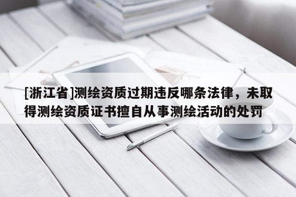 [浙江省]测绘资质过期违反哪条法律，未取得测绘资质证书擅自从事测绘活动的处罚