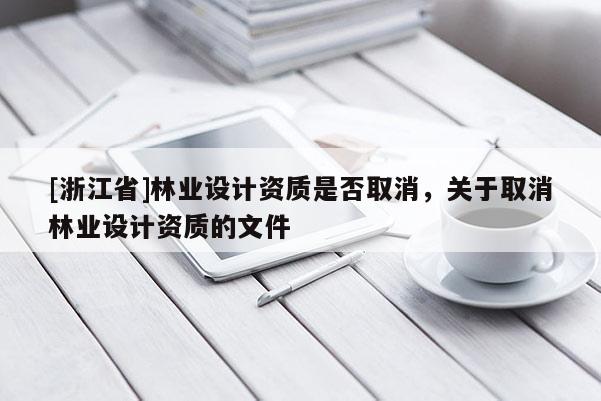 [浙江省]林业设计资质是否取消，关于取消林业设计资质的文件