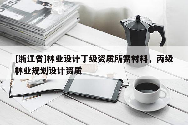 [浙江省]林业设计丁级资质所需材料，丙级林业规划设计资质