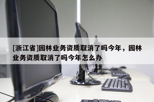 [浙江省]园林业务资质取消了吗今年，园林业务资质取消了吗今年怎么办