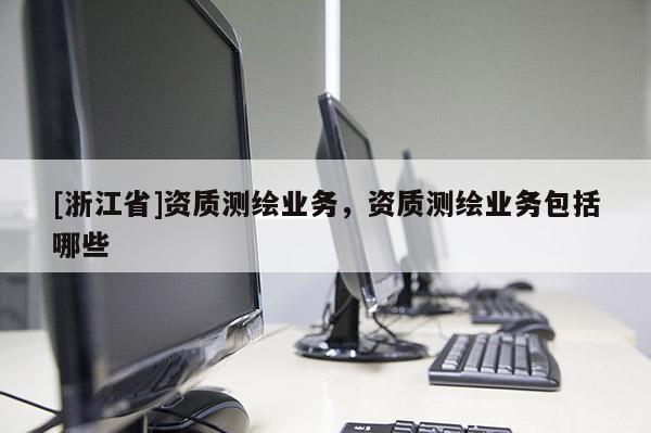 [浙江省]资质测绘业务，资质测绘业务包括哪些