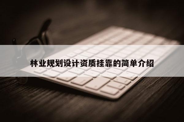 林业规划设计资质挂靠的简单介绍