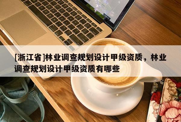 [浙江省]林业调查规划设计甲级资质，林业调查规划设计甲级资质有哪些