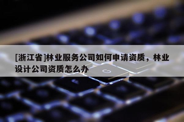 [浙江省]林业服务公司如何申请资质，林业设计公司资质怎么办