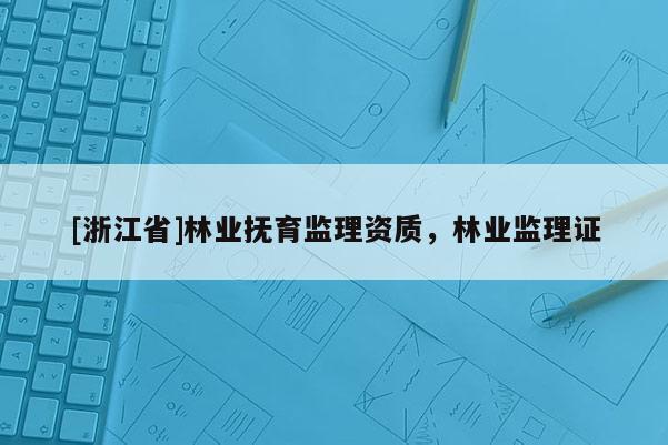 [浙江省]林业抚育监理资质，林业监理证