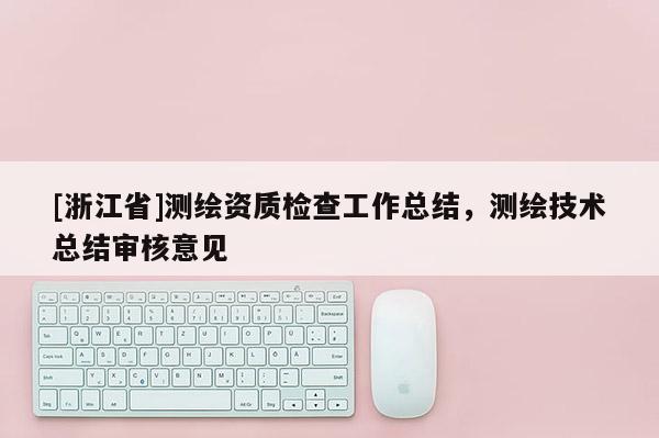 [浙江省]测绘资质检查工作总结，测绘技术总结审核意见