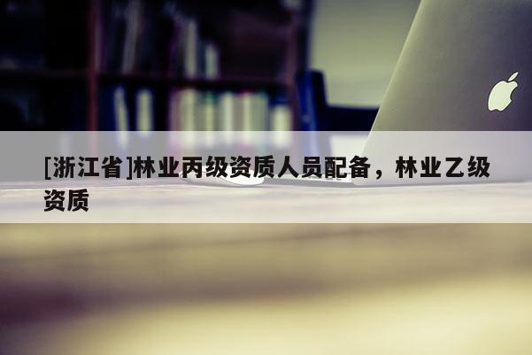 [浙江省]林业丙级资质人员配备，林业乙级资质