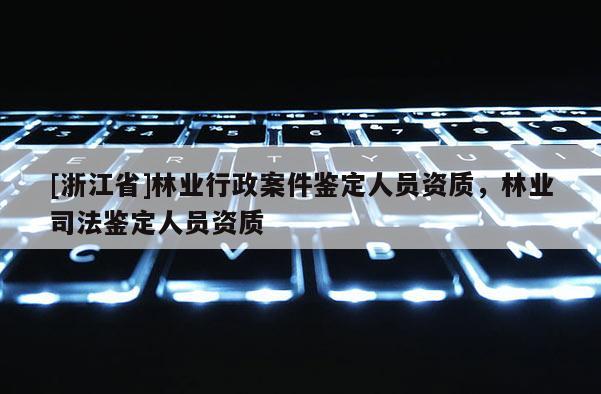 [浙江省]林业行政案件鉴定人员资质，林业司法鉴定人员资质