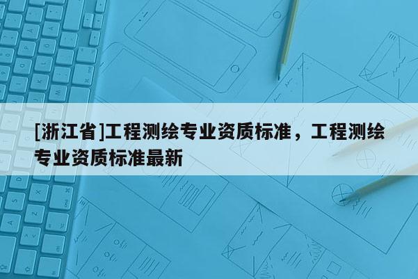 [浙江省]工程测绘专业资质标准，工程测绘专业资质标准最新