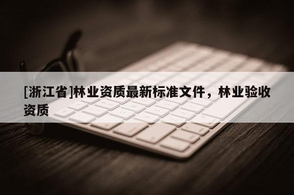 [浙江省]林业资质最新标准文件，林业验收资质