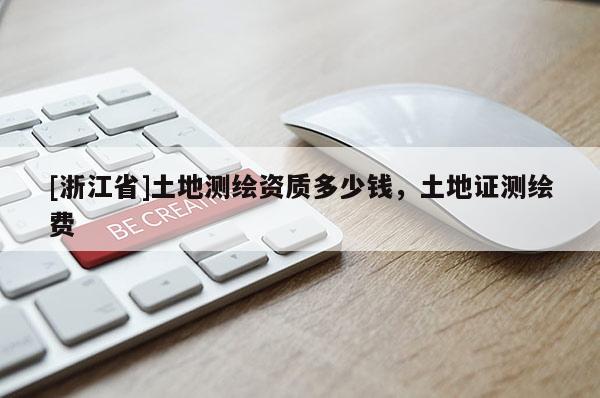 [浙江省]土地测绘资质多少钱，土地证测绘费