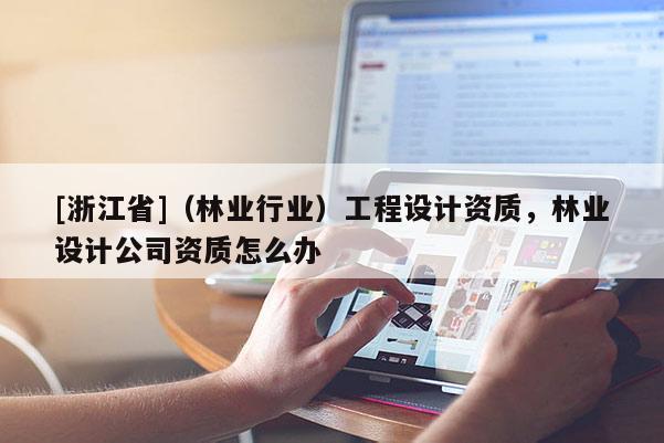 [浙江省]（林业行业）工程设计资质，林业设计公司资质怎么办