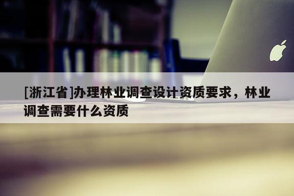 [浙江省]办理林业调查设计资质要求，林业调查需要什么资质